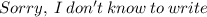 Sorry, \: I \: don't \: know \: to \: write