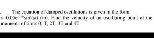The equation of damped oscillations is given in the form x=0.05e^-0.25sin½πt (m). Find the velocity