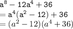 { \tt{ {a}^{8}  -  {12a}^{4}  + 36}} \\  = { \tt{ {a}^{4} ( {a}^{2} - 12) + 36  }} \\  = ( {a}^{2}  - 12)( {a}^{4}  + 36) \\