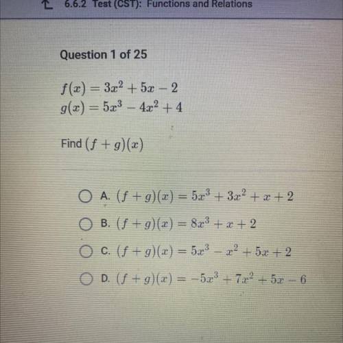 PLEASE HELPP!!

f(x) = 3x2 + 5x – 2
g(x) = 5x3 – 4x2 + 4
Find (f +g)(2)
O A. (f +g)(x) = 5x + 3x2