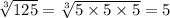 \sqrt[3]{125}  =  \sqrt[3]{5 \times 5 \times 5}  = 5