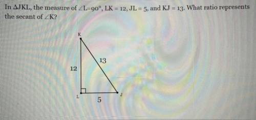 In AJKL, the measure of Angle L=90°, LK = 12, JL = 5, and KJ = 13. What ratio represents

the seca