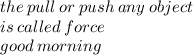 the \: pull \: or \: push \: any \: object  \\ is \: called \: force \\ good \: morning \: