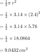 =  \frac{1}{2} \pi \:  {r}^{2}  \\  \\  =  \frac{1}{2}  \times 3.14 \times  {(2.4)}^{2}  \\  \\  =  \frac{1}{2}  \times 3.14 \times 5.76 \\  \\  = \frac{1}{2}   \times 18.0864 \\  \\  = 9.0432 \:  {cm}^{2}