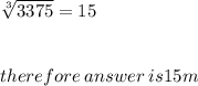 \sqrt[3]{3375}  = 15 \\  \\  \\ therefore \: answer \: is15m