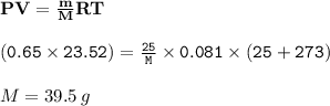 { \bf{PV= \frac{m}{M} RT}} \\  \\ { \tt{(0.65  \times 23.52)  =  \frac{25}{M}  \times 0.081 \times (25 + 273)}} \\  \\ M = 39.5 \: g