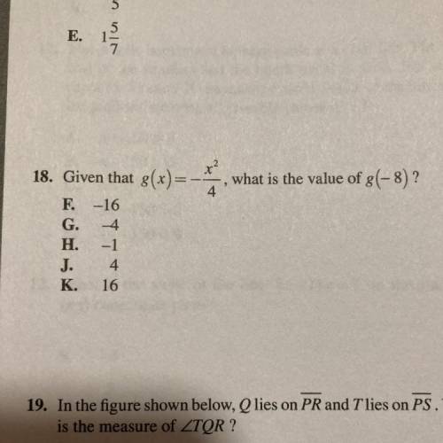 18. Given that g(x) = -(x^2)/4, what is the value of g(+8) ?

F. -16
G. 4
H. -1
J. 4
K. 16