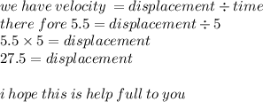 we \: have \: velocity \:  = displacement \div time \:  \\  there \: fore \: 5.5 = displacement \div 5 \\ 5.5 \times 5 = displacement \\ 27.5 = displacement \\  \\ i \: hope \: this \: is \: help \: full \: to \: you