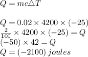 Q =  mc\triangle T \\  \\ Q = 0.02 \times 4200 \times ( -25)  \\  \frac{2}{100}  \times 4200 \times( -  25) =Q \\ ( - 50) \times 42 = Q \\ Q = ( - 2100) \: joules
