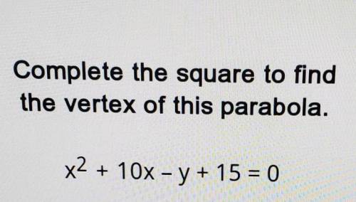 Complete the square to find the vertex of this parabola. x2 + 10x - y + 15 = 0​