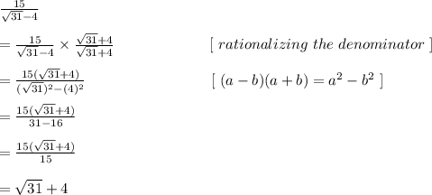 \frac{15}{\sqrt{31} - 4}\\\\=\frac{15}{\sqrt{31} - 4} \times \frac{\sqrt{31} + 4}{\sqrt{31}+ 4} \ \ \ \ \ \ \ \ \ \ \ \ \ \ \ \ \ \ \   [  \ rationalizing \ the \ denominator \ ]\\\\=\frac{15( \sqrt{31} + 4 )}{(\sqrt{31})^2 - (4)^2}  \ \ \ \ \ \ \ \ \ \ \ \ \ \ \ \ \ \ \ \ \ \  \ \ \ [ \ (a-b)(a+b) = a^2 - b^2 \ ]\\\\=\frac{15 ( \sqrt{31} + 4)}{31 - 16}\\\\=\frac{15 (\sqrt{31} + 4)}{15}\\\\= \sqrt{31} + 4