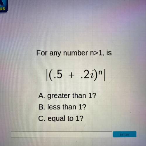 For any number n>1, is

|(.5 +.2i)^n|
A. greater than 1?
B. less than 1?
C. equal to 1?
PLZ HEL