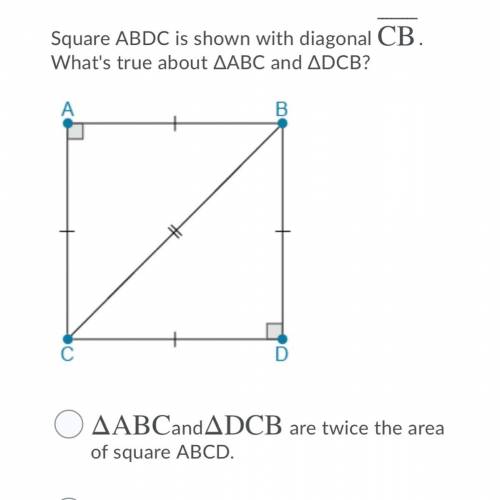 Square ABDC is shown with diagonal CB.

What's true about ABC and DCB?
A.ΔABC and ΔDCB are twice t
