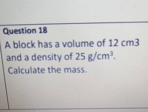 Question 18 A block has a volume of 12 cm3 and a density of 25 g/cm. Calculate the mass.​