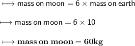 \\ \sf\longmapsto mass \: on \: moon = 6 \times mass \: on \: earth \\ \\ \sf\longmapsto mass \: on \: moon = 6 \times 10 \\ \\ \bf\longmapsto mass \: on \:moon = 60kg