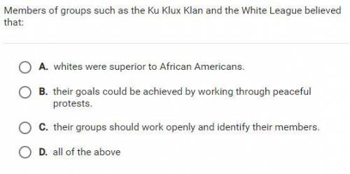 PLease help 
Members of group as the Ku Klux klan and the white league believed that :