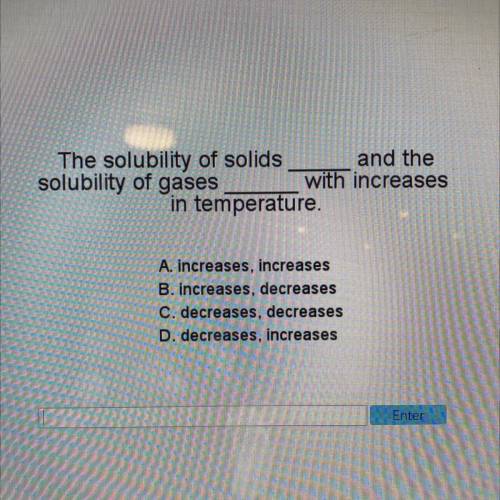 The solubility of solids_____and the solubility of gases _______

with increases
in temperature.
A