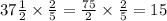 37 \frac{1}{2}  \times  \frac{2}{5}  =  \frac{75}{2}  \times  \frac{2}{5}  = 15