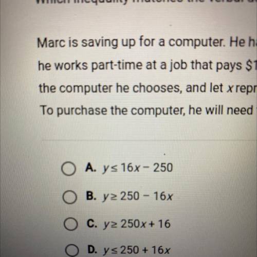 HELP!!

Which inequality matches the verbal description?
Marc is saving up for a computer. He has
