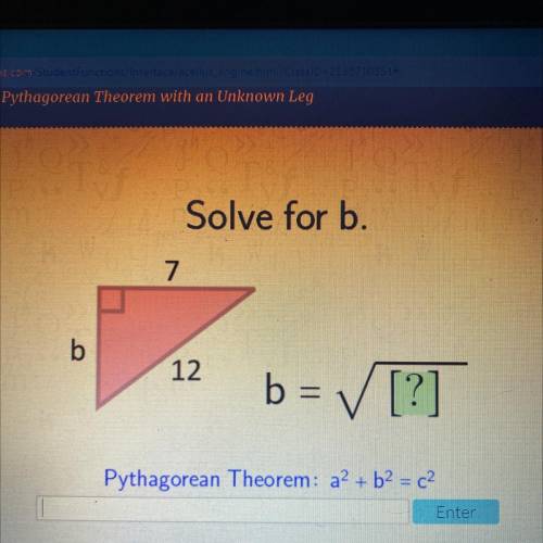 Solve for b.
7
b
12
b= ✓ [?]
Pythagorean Theorem: a2 + b2 = c2
Enter