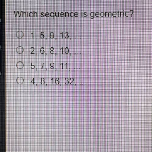 Which sequence is geometric? 
•1, 5, 9, 13
•2, 6, 8, 10
•5, 7, 9, 11
•4, 8, 16, 32
