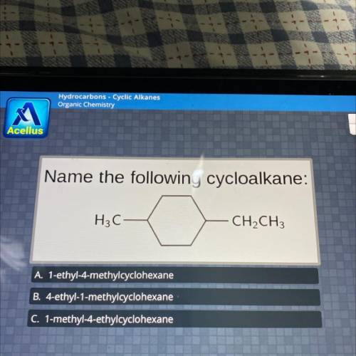 Name the following cycloalkane:

H3C-
CH2CH3
A. 1-ethyl-4-methylcyclohexane
B. 4-ethyl-1-methylcyc