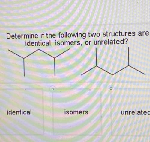 Determine if the following two structures are

identical, isomers, or unrelated?
Help please