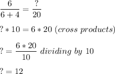 \dfrac{6}{6+4}=\dfrac{?}{20}  \\\\?*10=6*20\ (cross\ products)\\\\?=\dfrac{6*20}{10} \ dividing\ by\ 10\\\\?=12