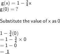 \sf \: g(x) = 1 -  \frac{3}{4} x \\  \sf \:g(0) =  \: ? \\  \\  \sf \: Substitute\: the \: value \:  of \: x \: as \:  0 \\ \\ \sf \:1 -  \frac{3}{4} (0) \\ \sf \: = 1 -  \frac{3}{4}  \times 0 \\ \sf \: = 1 - 0 \\ \sf \: =   \underline{\bf \: 1}