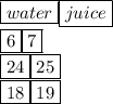 { \boxed{water}} { \boxed{juice}} \\ { \boxed{6}}{ \boxed{7}} \\ { \boxed{24}}{ \boxed{25}} \\ { \boxed{18}}{ \boxed{19}}