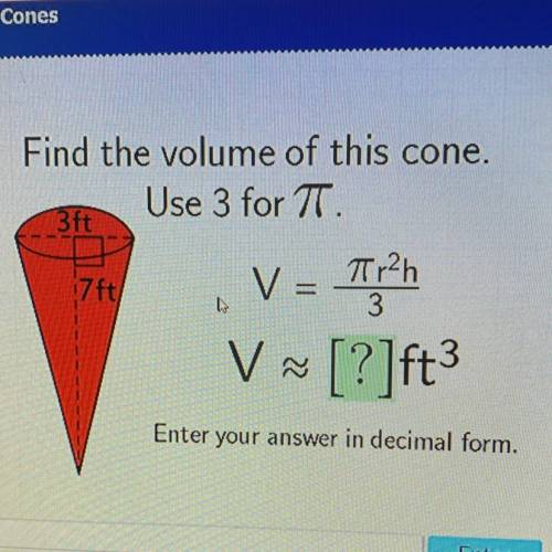 Find the volume of this cone.

Use 3 for T.
3ft
17 ft.
V = Tr2h
3
V
V ~ [?]ft?
Enter
your answer i