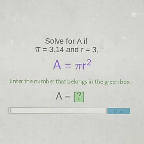 Solve for A if

T = 3.14 and r = 3.
A = ar2
Enter the number that belongs in the green box
A = [?]