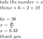 take \: the \: number = x \\ thenx \times 6 = 2 \times 19 \\  \\ 6x = 38 \\ x =  \frac{38}{6}  \\ x = 6.33 \\ thank \: you