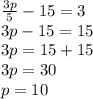 \frac{3p}{5}  - 15 = 3 \\ 3p - 15 = 15 \\ 3p = 15 + 15 \\ 3p = 30 \\ p = 10