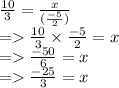 \frac{10}{3}  =  \frac{x}{ (\frac{ - 5}{2} )}  \\  =    \frac{10}{3}  \times  \frac{ - 5}{2}  = x \\  =    \frac{ - 50}{6}  = x \\  =    \frac{ - 25}{3}  = x