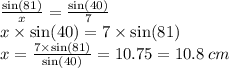 \frac{ \sin(81) }{x}  =  \frac{ \sin(40) }{7}  \\ x  \times \sin(40)  = 7 \times  \sin(81)  \\ x =  \frac{7 \times  \sin(81) }{ \sin(40) }  = 10.75 = 10.8 \: cm