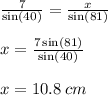 \frac{7}{ \sin(40 \degree) }  =  \frac{x}{ \sin(81 \degree) }  \\  \\ x =  \frac{7 \sin(81 \degree) }{ \sin(40 \degree) }  \\  \\ x = 10.8 \: cm