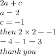2a + c \\ a = 2 \\ c =  - 1 \\ then \: 2 \times 2 +  - 1 \\ =  4 - 1 = 3 \\ thank \: you