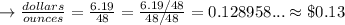 \rightarrow \frac{dollars}{ounces}= \frac{6.19}{48}=\frac{6.19/48}{48/48}=0.128958... \approx \$0.13