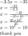 - 3.5x =  - 35 \\ x =  \frac{ - 35}{ - 3.5}  \\ x =  \frac{ - 35}{ - 35 \times  {10}^{ - 1} }  \\ x =  \frac{35 \times  {10}^{1} }{35}  \\ x =  {10}^{1}  = 10 \\ thank \: you