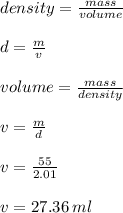 density  =  \frac{mass}{volume}  \\  \\ d =  \frac{m}{v}  \\  \\ volume =  \frac{mass}{density}  \\  \\ v =  \frac{m}{d}  \\  \\ v =  \frac{55}{2.01}  \\  \\ v = 27.36 \: ml
