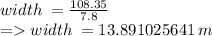 width \:  =  \frac{108.35}{7.8}  \\  =   width \:  = 13.891025641 \: m