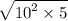 \sqrt{ {10}^{2}  \times 5}