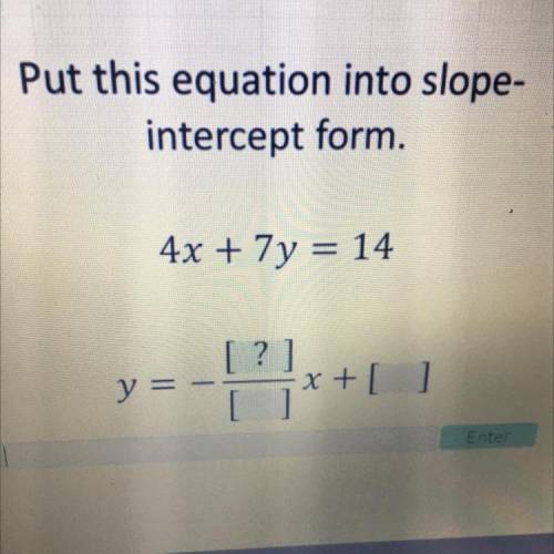 Please help

Put this equation into slope-
intercept form.
4x + 7y = 14
[?]
y = - x + [ ]