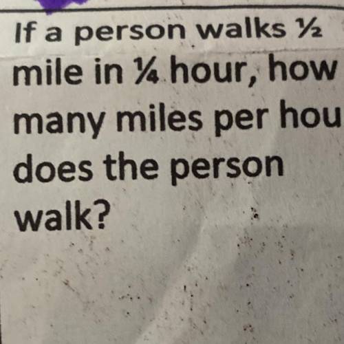 Plea help I’ll give you 35 points

If a person walks 1/2
mile in 1/4 hour, how
many miles per hour