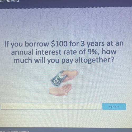 If you borrow $100 for 3 years at an

 annual interest rate of 9%, how
much will you pay altogethe