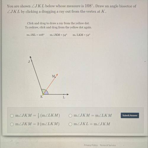 You are shown ZIKL below whose measure is 108°. Draw an angle bisector of

ZIKL by clicking a drag