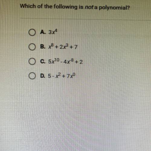 Which of the following is not a polynomial?

O A. 3x4
O B. x8+2x3 +7
O C. 5x10 - 4x8 + 2
O D. 5- x