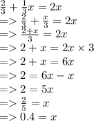 \frac{2}{3}  +  \frac{1}{3} x = 2x \\  =   \frac{2}{3}  +  \frac{x}{3} = 2x \\  =    \frac{2 + x}{3}  = 2x \\  =   2 + x = 2x \times 3 \\  =   2 + x = 6x \\  =   2 = 6x - x \\  =   2 = 5x \\  =    \frac{2}{5}  = x \\  =   0.4 = x