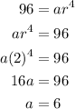 \displaystyle \begin{aligned} 96 &= ar^4 \\ ar^4 &= 96 \\ a(2)^4 &= 96 \\ 16a &= 96 \\ a &= 6 \end{aligned}